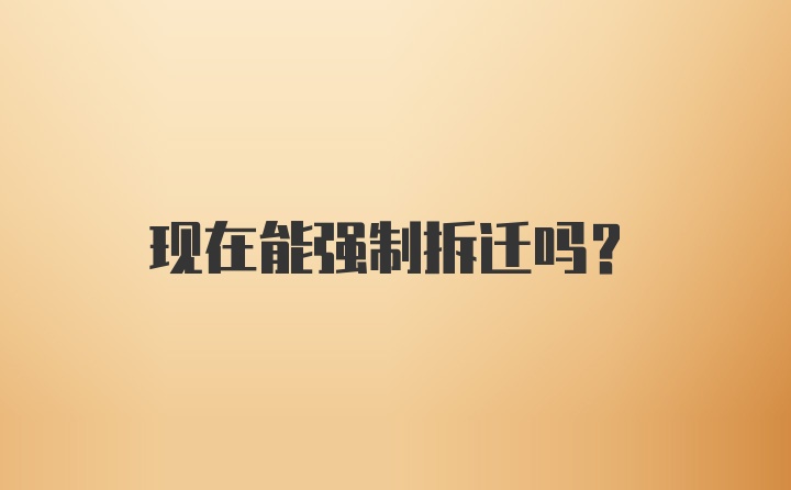 现在能强制拆迁吗？