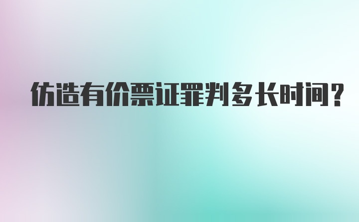 仿造有价票证罪判多长时间?