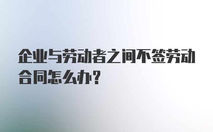 企业与劳动者之间不签劳动合同怎么办？