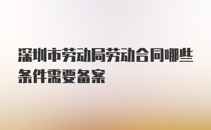 深圳市劳动局劳动合同哪些条件需要备案