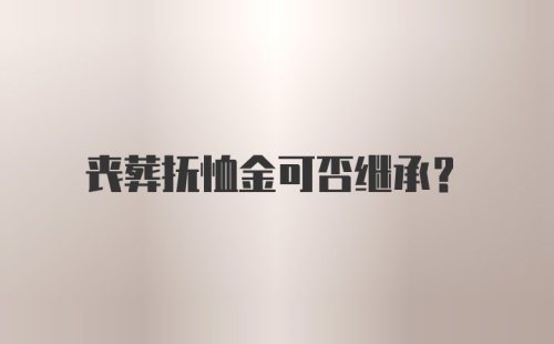 丧葬抚恤金可否继承？