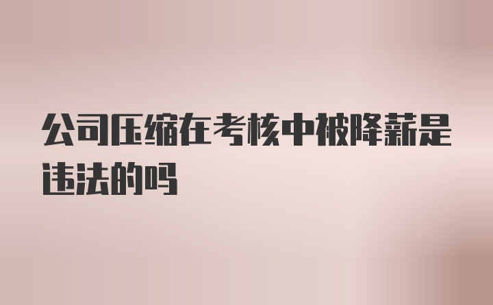 公司压缩在考核中被降薪是违法的吗