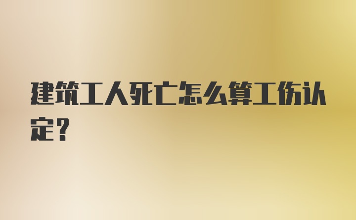 建筑工人死亡怎么算工伤认定？