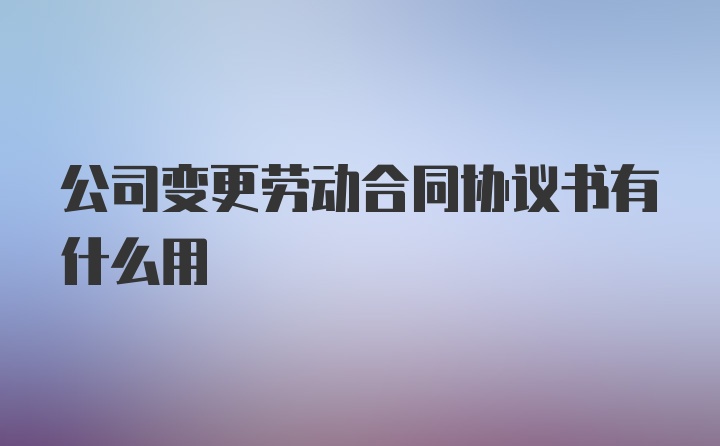 公司变更劳动合同协议书有什么用