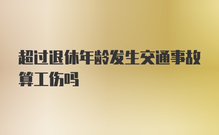 超过退休年龄发生交通事故算工伤吗