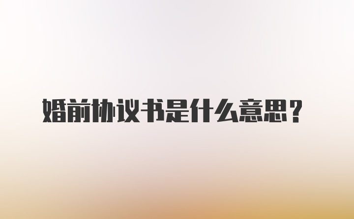 婚前协议书是什么意思？