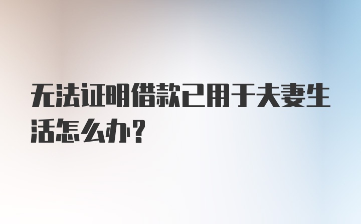 无法证明借款已用于夫妻生活怎么办？