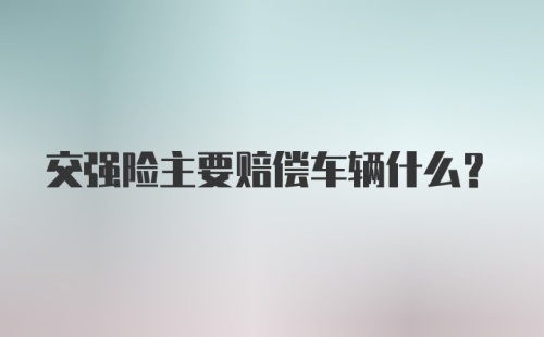 交强险主要赔偿车辆什么？