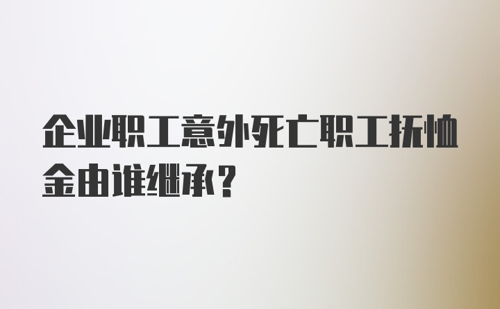 企业职工意外死亡职工抚恤金由谁继承？