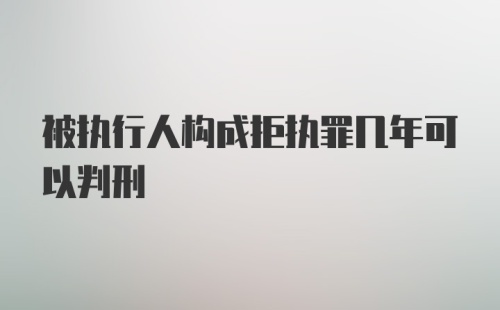 被执行人构成拒执罪几年可以判刑