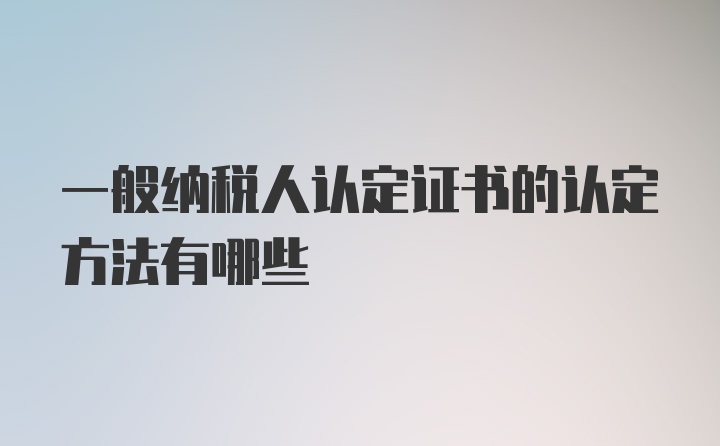 一般纳税人认定证书的认定方法有哪些