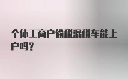 个体工商户偷税漏税车能上户吗？