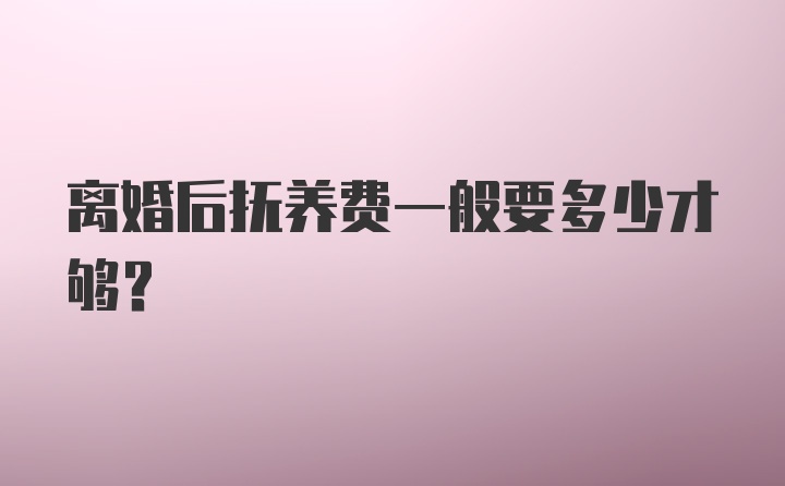 离婚后抚养费一般要多少才够？