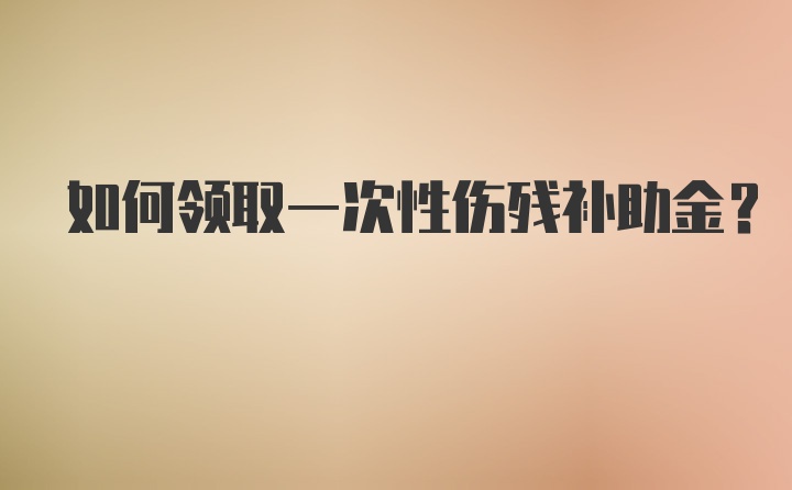 如何领取一次性伤残补助金？