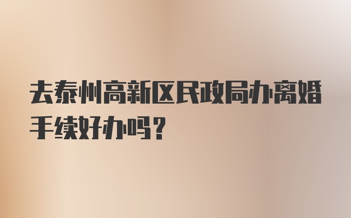 去泰州高新区民政局办离婚手续好办吗？