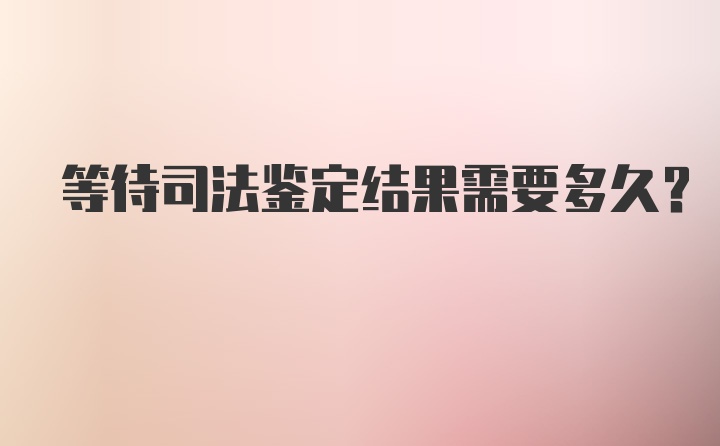 等待司法鉴定结果需要多久？