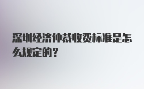 深圳经济仲裁收费标准是怎么规定的?