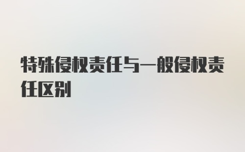 特殊侵权责任与一般侵权责任区别