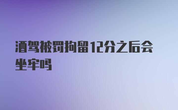 酒驾被罚拘留12分之后会坐牢吗