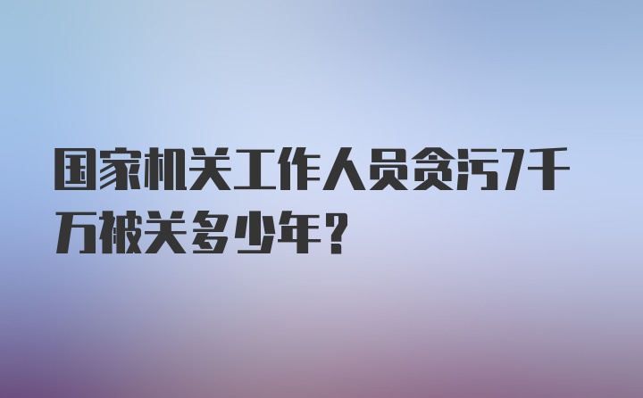 国家机关工作人员贪污7千万被关多少年？