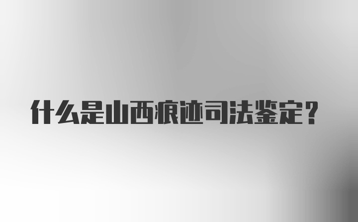 什么是山西痕迹司法鉴定？