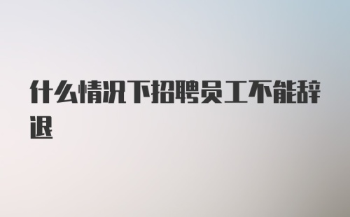 什么情况下招聘员工不能辞退