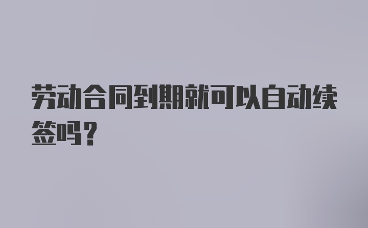 劳动合同到期就可以自动续签吗?