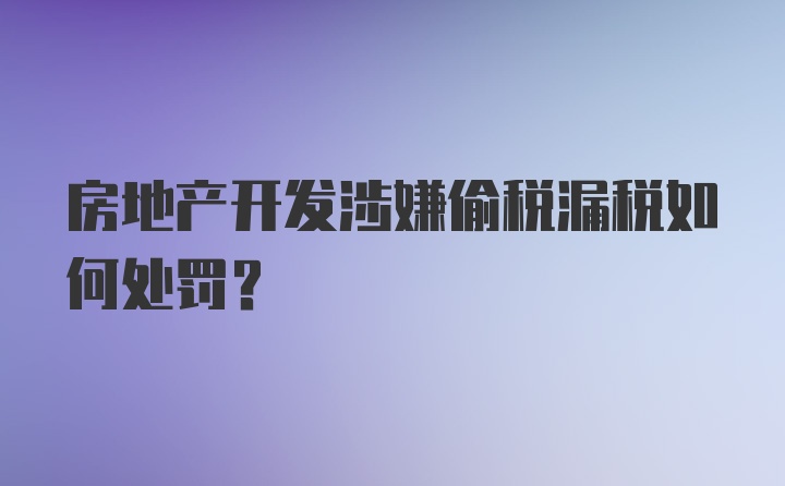 房地产开发涉嫌偷税漏税如何处罚?