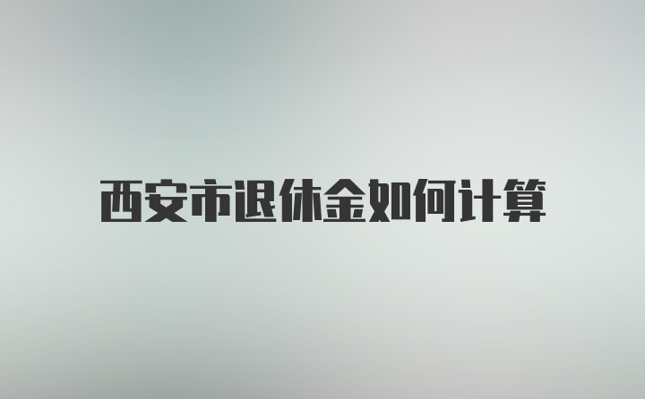 西安市退休金如何计算