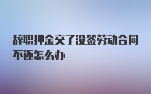 辞职押金交了没签劳动合同不还怎么办