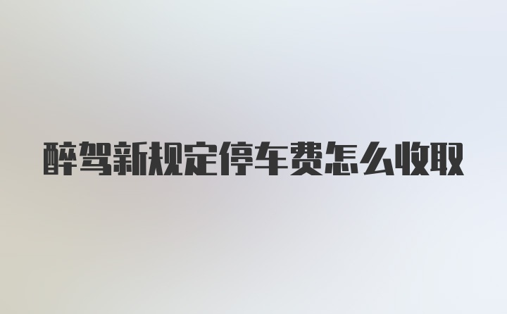 醉驾新规定停车费怎么收取