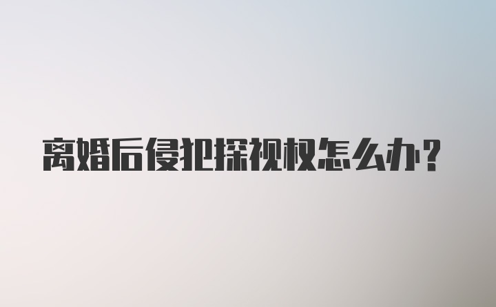 离婚后侵犯探视权怎么办？