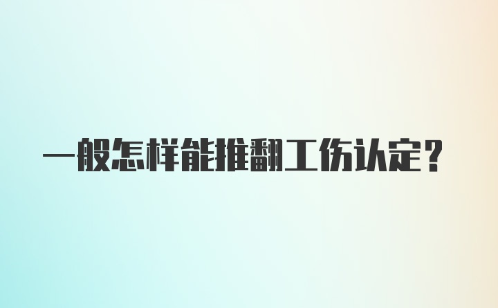 一般怎样能推翻工伤认定?