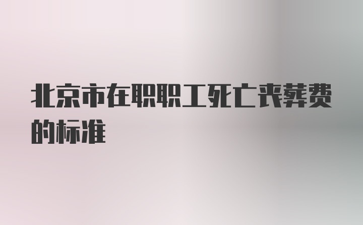 北京市在职职工死亡丧葬费的标准