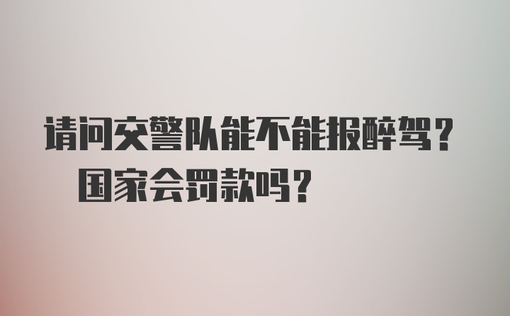 请问交警队能不能报醉驾? 国家会罚款吗?