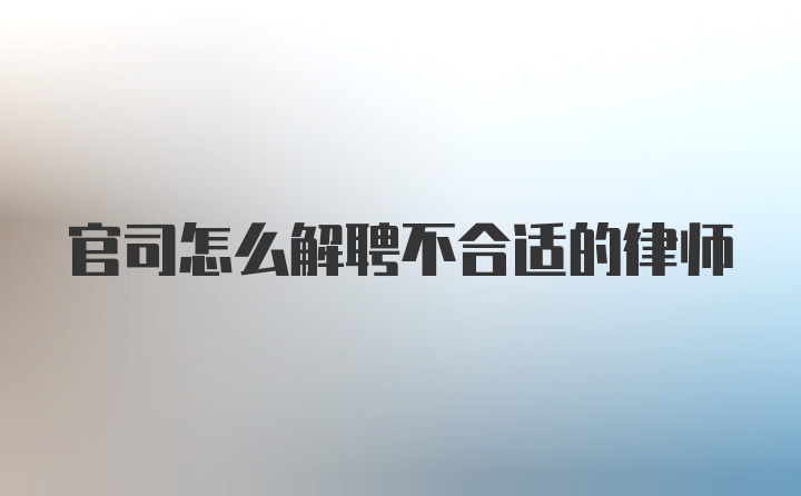 官司怎么解聘不合适的律师