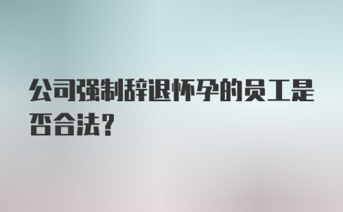 公司强制辞退怀孕的员工是否合法？