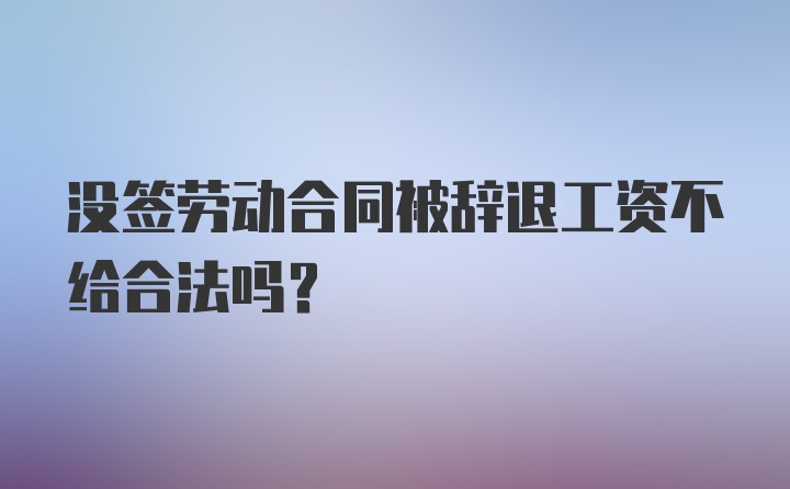 没签劳动合同被辞退工资不给合法吗?