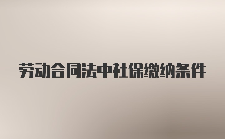 劳动合同法中社保缴纳条件