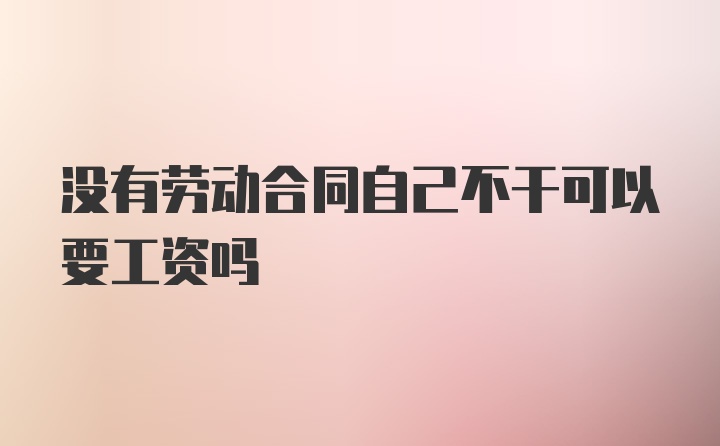 没有劳动合同自己不干可以要工资吗