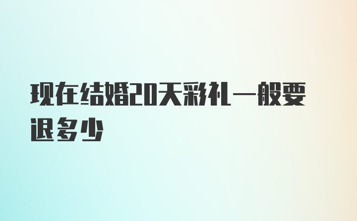 现在结婚20天彩礼一般要退多少