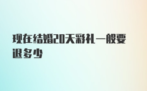 现在结婚20天彩礼一般要退多少