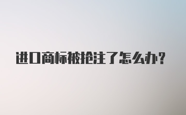 进口商标被抢注了怎么办？