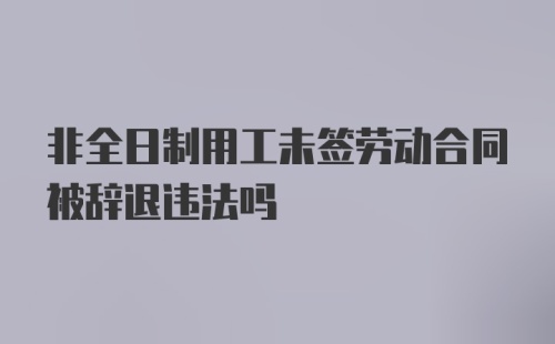 非全日制用工未签劳动合同被辞退违法吗