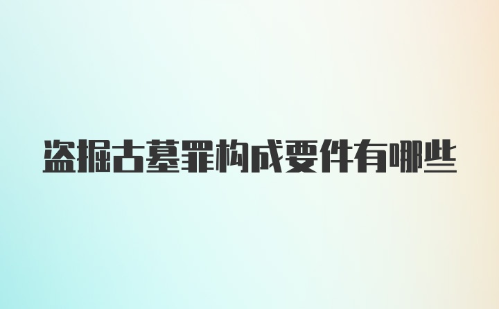 盗掘古墓罪构成要件有哪些