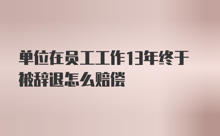 单位在员工工作13年终于被辞退怎么赔偿