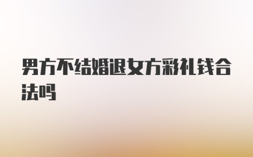 男方不结婚退女方彩礼钱合法吗