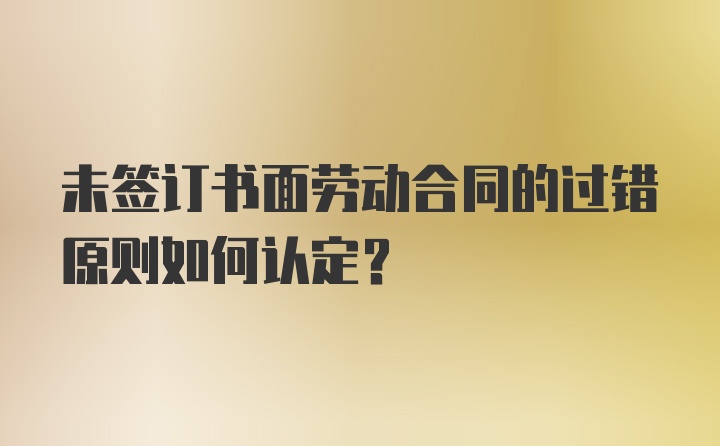 未签订书面劳动合同的过错原则如何认定?