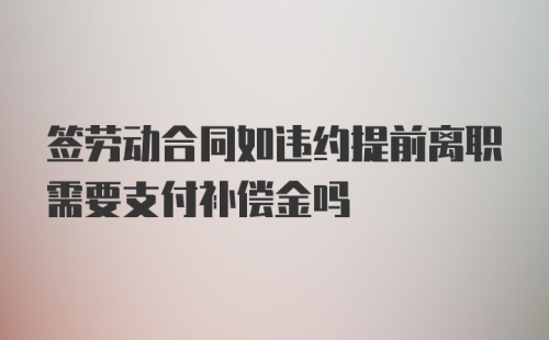 签劳动合同如违约提前离职需要支付补偿金吗