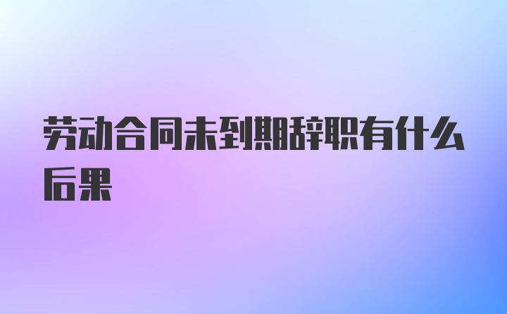 劳动合同未到期辞职有什么后果